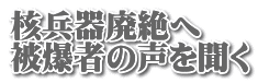 核兵器廃絶へ 被爆者の声を聞く