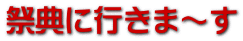 祭典に行きま～す 