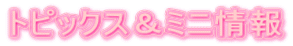 トピックス&ミニ情報