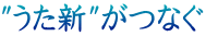 "うた新"がつなぐ