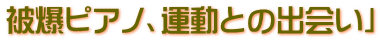 被爆ピアノ、運動との出会い」
