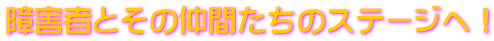 障害者とその仲間たちのステージへ!