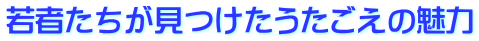 若者たちが見つけたうたごえの魅力