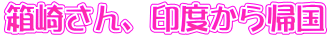 箱崎さん、印度から帰国
