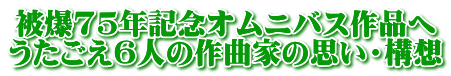 被爆75年記念オムニバス作品へ うたごえ6人の作曲家の思い・構想