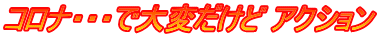 コロナ・・・で大変だけど アクション