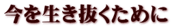 今を生き抜くために