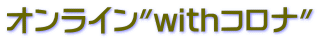 オンライン"withコロナ"