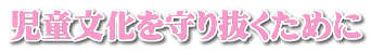 児童文化を守り抜くために