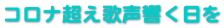 コロナ超え歌声響く日を