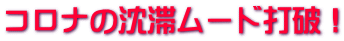 コロナの沈滞ムード打破!
