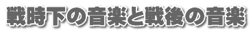 戦時下の音楽と戦後の音楽
