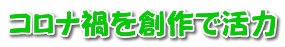 コロナ禍を創作で活力