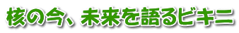 核の今、未来を語るビキニ