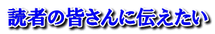 読者の皆さんに伝えたい