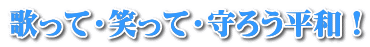 歌って・笑って・守ろう平和！ 