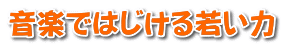 音楽ではじける若い力 