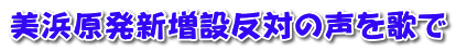 美浜原発新増設反対の声を歌で 