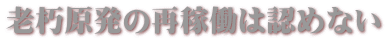 老朽原発の再稼働は認めない 