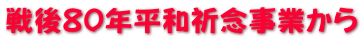 戦後80年平和祈念事業から 