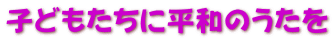 子どもたちに平和のうたを 