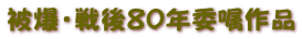 被爆・戦後80年委嘱作品 