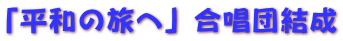 「平和の旅へ」合唱団結成 