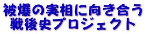 被爆の実相に向き合う 戦後史プロジェクト 