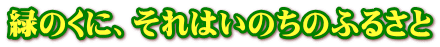 緑のくに、それはいのちのふるさと 