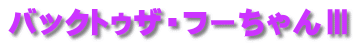 バックトゥザ・フーちゃんⅢ 