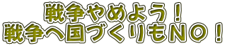 戦争やめよう！ 戦争へ国づくりもＮＯ！ 