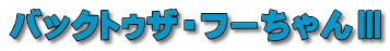 バックトゥザ・フーちゃんⅢ 
