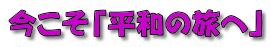 今こそ「平和の旅へ」 