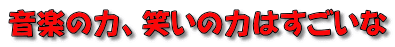 音楽の力、笑いの力はすごいな 