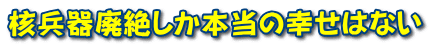 核兵器廃絶しか本当の幸せはない 