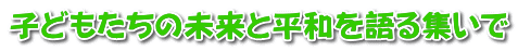 子どもたちの未来と平和を語る集いで